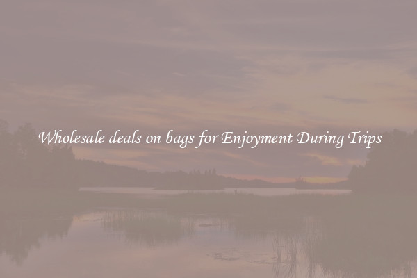Wholesale deals on bags for Enjoyment During Trips