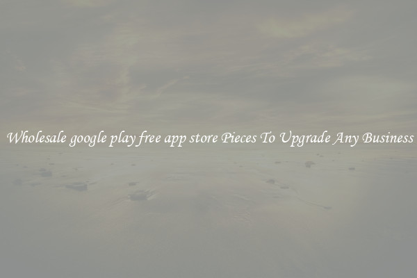 Wholesale google play free app store Pieces To Upgrade Any Business