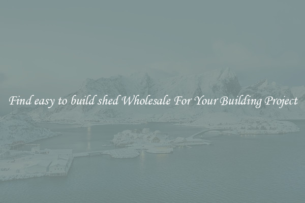 Find easy to build shed Wholesale For Your Building Project