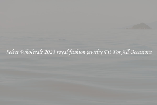 Select Wholesale 2023 royal fashion jewelry Fit For All Occasions