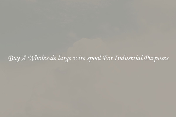 Buy A Wholesale large wire spool For Industrial Purposes