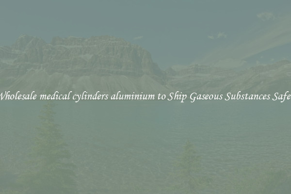 Wholesale medical cylinders aluminium to Ship Gaseous Substances Safely