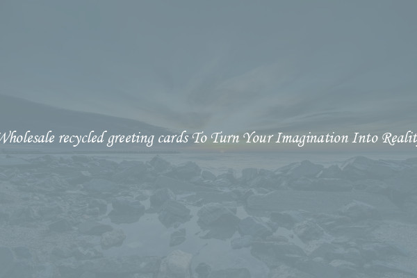 Wholesale recycled greeting cards To Turn Your Imagination Into Reality