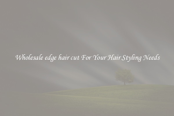 Wholesale edge hair cut For Your Hair Styling Needs