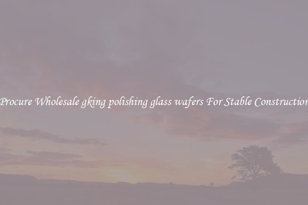 Procure Wholesale gking polishing glass wafers For Stable Construction