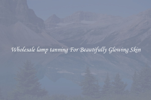 Wholesale lamp tanning For Beautifully Glowing Skin