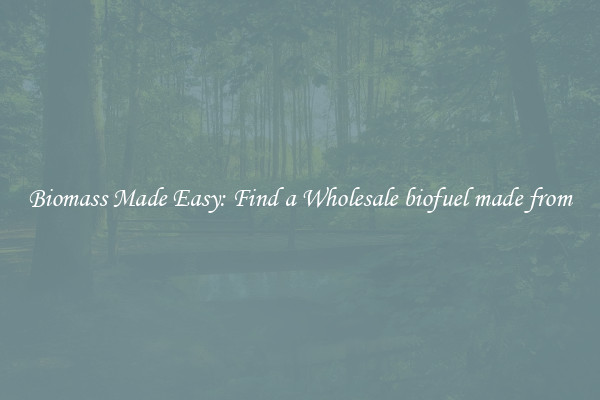  Biomass Made Easy: Find a Wholesale biofuel made from 