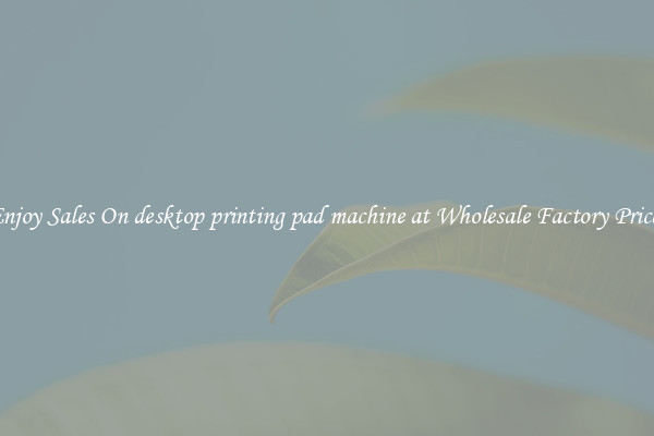 Enjoy Sales On desktop printing pad machine at Wholesale Factory Prices