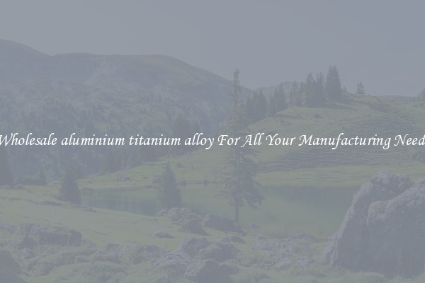 Wholesale aluminium titanium alloy For All Your Manufacturing Needs