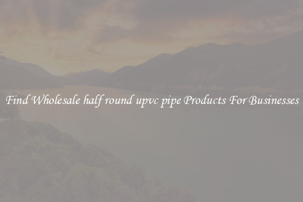 Find Wholesale half round upvc pipe Products For Businesses