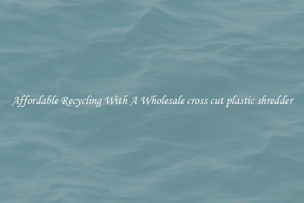 Affordable Recycling With A Wholesale cross cut plastic shredder