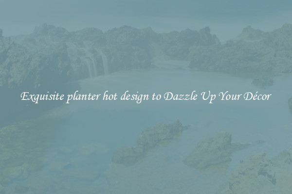 Exquisite planter hot design to Dazzle Up Your Décor 