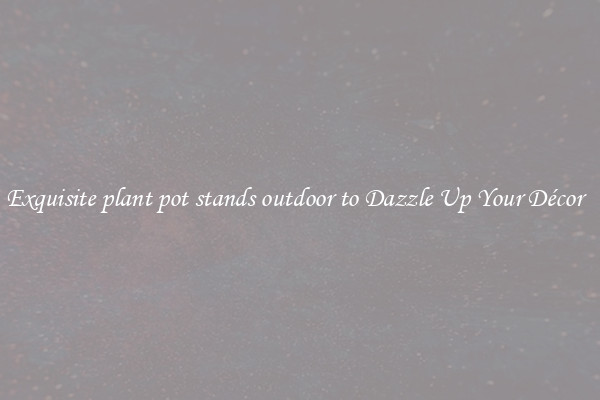 Exquisite plant pot stands outdoor to Dazzle Up Your Décor  