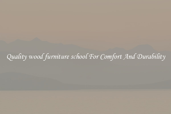 Quality wood furniture school For Comfort And Durability
