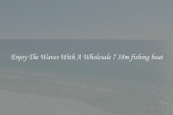 Enjoy The Waves With A Wholesale 7 38m fishing boat