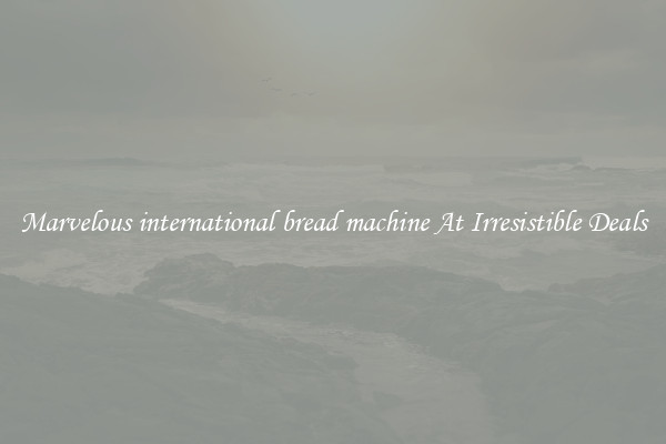 Marvelous international bread machine At Irresistible Deals
