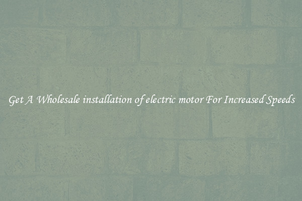 Get A Wholesale installation of electric motor For Increased Speeds