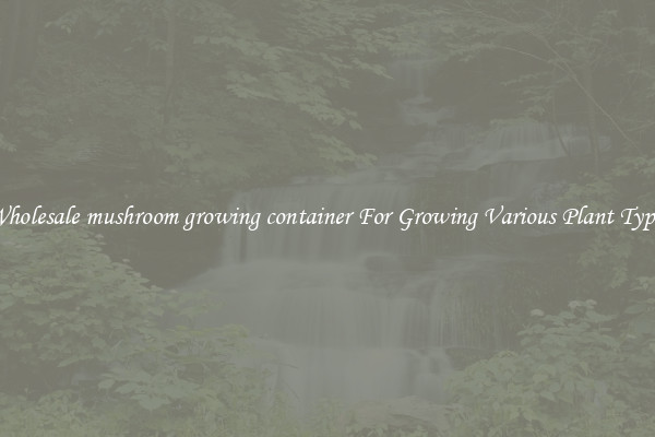Wholesale mushroom growing container For Growing Various Plant Types