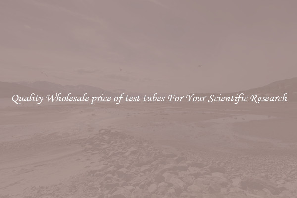 Quality Wholesale price of test tubes For Your Scientific Research