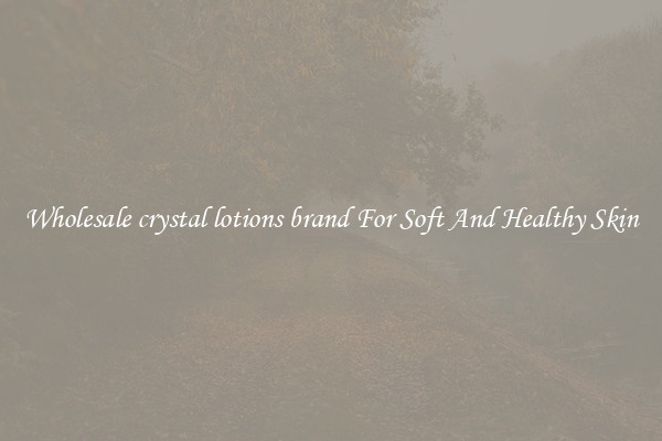 Wholesale crystal lotions brand For Soft And Healthy Skin