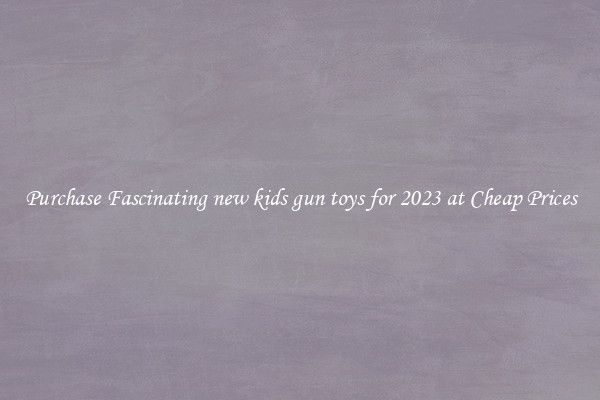 Purchase Fascinating new kids gun toys for 2023 at Cheap Prices