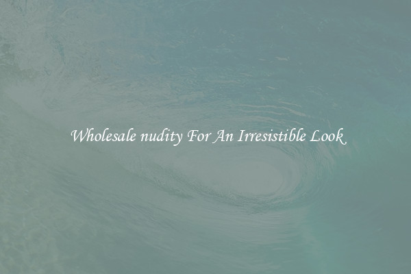 Wholesale nudity For An Irresistible Look