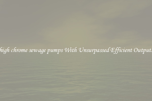 high chrome sewage pumps With Unsurpassed Efficient Outputs