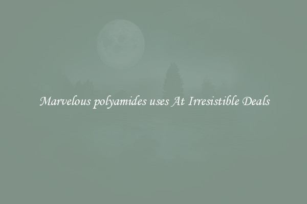 Marvelous polyamides uses At Irresistible Deals