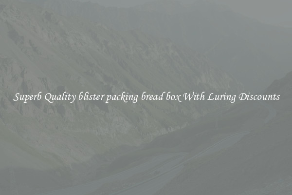 Superb Quality blister packing bread box With Luring Discounts