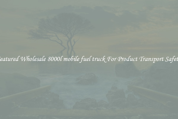 Featured Wholesale 8000l mobile fuel truck For Product Transport Safety 