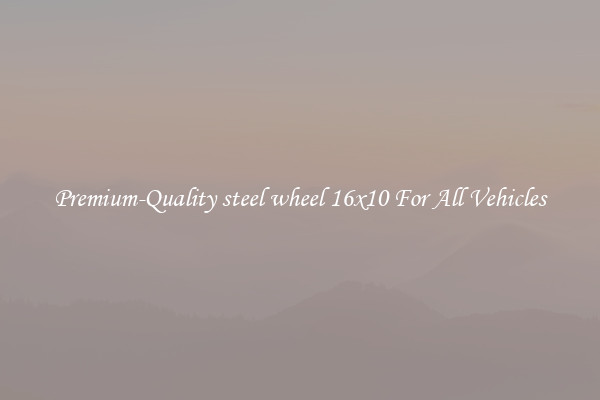 Premium-Quality steel wheel 16x10 For All Vehicles
