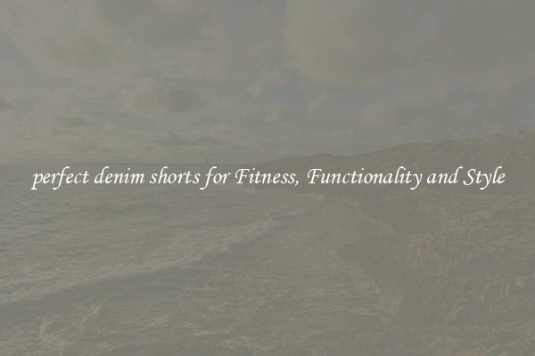 perfect denim shorts for Fitness, Functionality and Style
