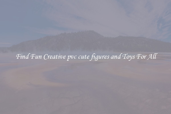 Find Fun Creative pvc cute figures and Toys For All