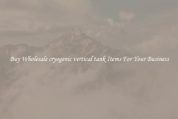 Buy Wholesale cryogenic vertical tank Items For Your Business