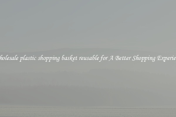 Wholesale plastic shopping basket reusable for A Better Shopping Experience