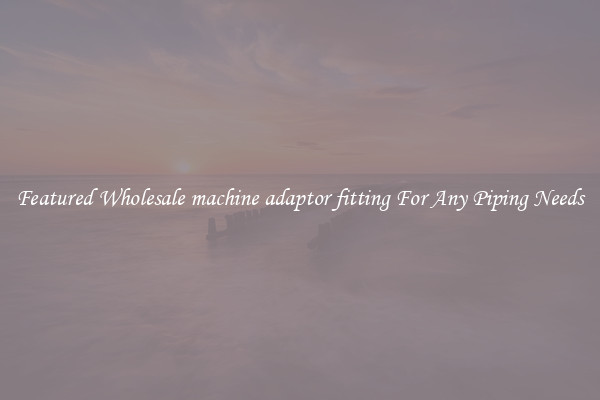 Featured Wholesale machine adaptor fitting For Any Piping Needs